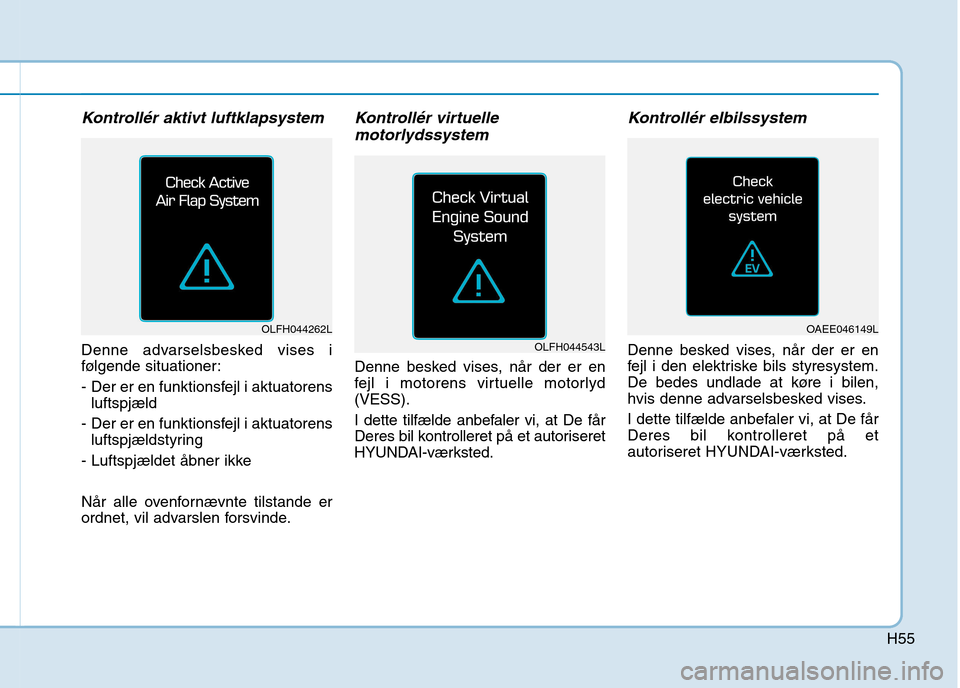 Hyundai Ioniq Electric 2017  Instruktionsbog (in Danish) H55
Kontrollér aktivt luftklapsystem
Denne advarselsbesked vises i 
følgende situationer: 
- Der er en funktionsfejl i aktuatorensluftspjæld 
- Der er en funktionsfejl i aktuatorens luftspjældstyr
