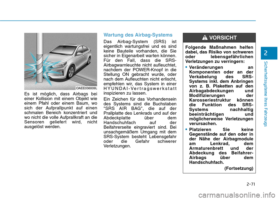 Hyundai Ioniq Electric 2017 Betriebsanleitung (in German) 2-71
Sicherheitssysteme Ihres Fahrzeugs
2
Es ist möglich, dass Airbags bei
einer Kollision mit einem Objekt wie
einem Pfahl oder einem Baum, wo
sich der Aufprallpunkt auf einen
schmalen Bereich konz Hyundai Ioniq Electric 2017 Betriebsanleitung (in German) 2-71
Sicherheitssysteme Ihres Fahrzeugs
2
Es ist möglich, dass Airbags bei
einer Kollision mit einem Objekt wie
einem Pfahl oder einem Baum, wo
sich der Aufprallpunkt auf einen
schmalen Bereich konz