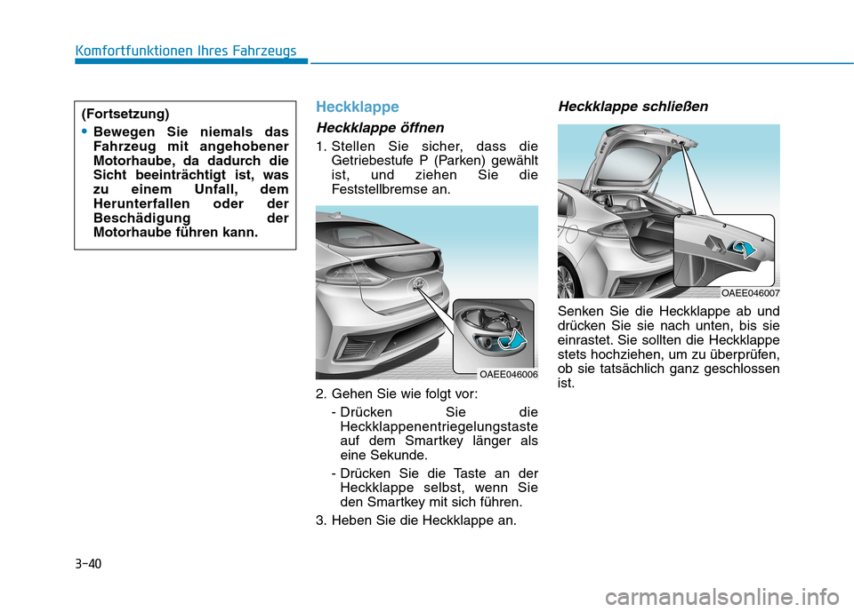 Hyundai Ioniq Electric 2017 Betriebsanleitung (in German) 3-40
Komfortfunktionen Ihres Fahrzeugs
Heckklappe
Heckklappe öffnen
1. Stellen Sie sicher, dass dieGetriebestufe P (Parken) gewählt ist, und ziehen Sie die
Feststellbremse an.
2. Gehen Sie wie folgt Hyundai Ioniq Electric 2017 Betriebsanleitung (in German) 3-40
Komfortfunktionen Ihres Fahrzeugs
Heckklappe
Heckklappe öffnen
1. Stellen Sie sicher, dass dieGetriebestufe P (Parken) gewählt ist, und ziehen Sie die
Feststellbremse an.
2. Gehen Sie wie folgt
