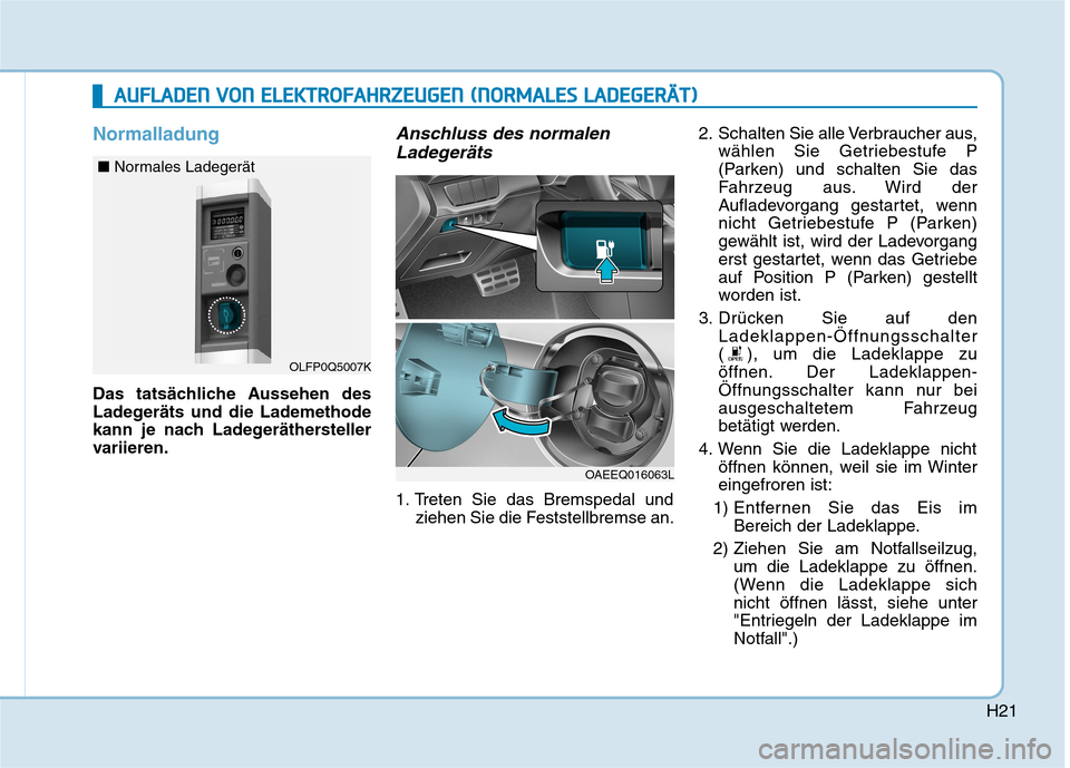 Hyundai Ioniq Electric 2017  Betriebsanleitung (in German) H21
Normalladung
Das tatsächliche Aussehen des 
Ladegeräts und die Lademethode
kann je nach Ladegeräthersteller
variieren.
Anschluss des normalenLadegeräts
1. Treten Sie das Bremspedal und ziehen 