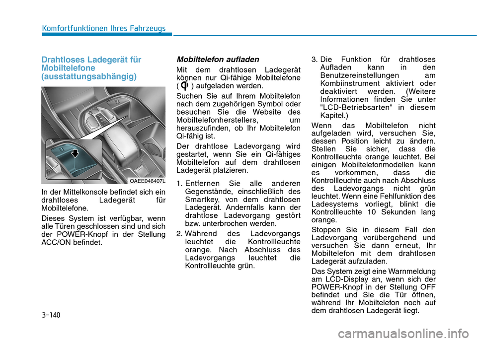 Hyundai Ioniq Electric 2017 Betriebsanleitung (in German) 3-140
Komfortfunktionen Ihres Fahrzeugs
Drahtloses Ladegerät für
Mobiltelefone(ausstattungsabhängig)
In der Mittelkonsole befindet sich ein
drahtloses Ladegerät für
Mobiltelefone.
Dieses Syste Hyundai Ioniq Electric 2017 Betriebsanleitung (in German) 3-140
Komfortfunktionen Ihres Fahrzeugs
Drahtloses Ladegerät für
Mobiltelefone(ausstattungsabhängig)
In der Mittelkonsole befindet sich ein
drahtloses Ladegerät für
Mobiltelefone.
Dieses Syste