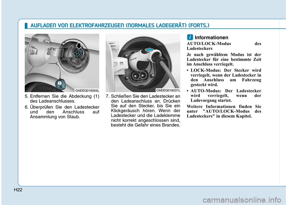 Hyundai Ioniq Electric 2017 Betriebsanleitung (in German) H22
5. Entfernen Sie die Abdeckung (1)des Ladeanschlusses.
6. Überprüfen Sie den Ladestecker und den Anschluss auf
Ansammlung von Staub. 7. Schließen Sie den Ladestecker an
den Ladeanschluss an. D Hyundai Ioniq Electric 2017 Betriebsanleitung (in German) H22
5. Entfernen Sie die Abdeckung (1)des Ladeanschlusses.
6. Überprüfen Sie den Ladestecker und den Anschluss auf
Ansammlung von Staub. 7. Schließen Sie den Ladestecker an
den Ladeanschluss an. D