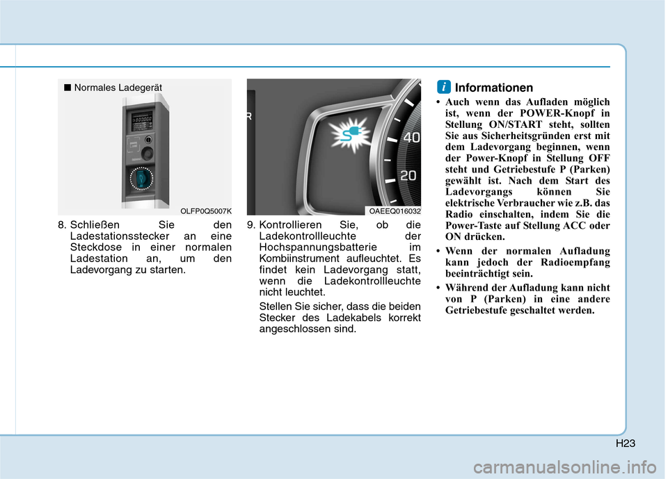 Hyundai Ioniq Electric 2017 Betriebsanleitung (in German) H23
8. Schließen Sie denLadestationsstecker an eine
Steckdose in einer normalenLadestation an, um den
Ladevorgang zu starten. 9. Kontrollieren Sie, ob die
Ladekontrollleuchte der
Hochspannungsbatter Hyundai Ioniq Electric 2017 Betriebsanleitung (in German) H23
8. Schließen Sie denLadestationsstecker an eine
Steckdose in einer normalenLadestation an, um den
Ladevorgang zu starten. 9. Kontrollieren Sie, ob die
Ladekontrollleuchte der
Hochspannungsbatter