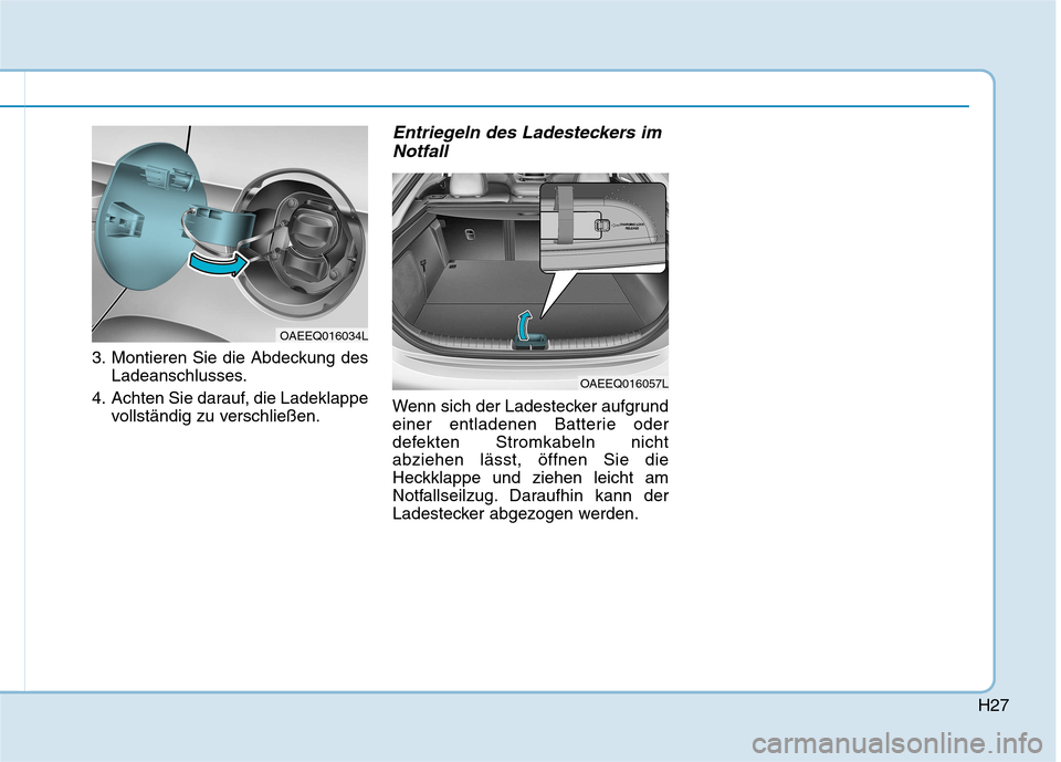 Hyundai Ioniq Electric 2017  Betriebsanleitung (in German) H27
3. Montieren Sie die Abdeckung desLadeanschlusses.
4. Achten Sie darauf, die Ladeklappe vollständig zu verschließen.
Entriegeln des Ladesteckers im
Notfall
Wenn sich der Ladestecker aufgrund 
ei