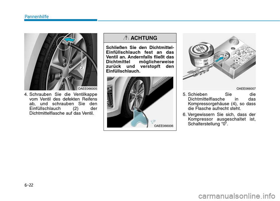 Hyundai Ioniq Electric 2017 Betriebsanleitung (in German) 6-22
Pannenhilfe
4. Schrauben Sie die Ventilkappevom Ventil des defekten Reifens
ab, und schrauben Sie denEinfüllschlauch (2) der
Dichtmittelflasche auf das Ventil. 5. Schieben Sie die
Dichtmittelfl Hyundai Ioniq Electric 2017 Betriebsanleitung (in German) 6-22
Pannenhilfe
4. Schrauben Sie die Ventilkappevom Ventil des defekten Reifens
ab, und schrauben Sie denEinfüllschlauch (2) der
Dichtmittelflasche auf das Ventil. 5. Schieben Sie die
Dichtmittelfl