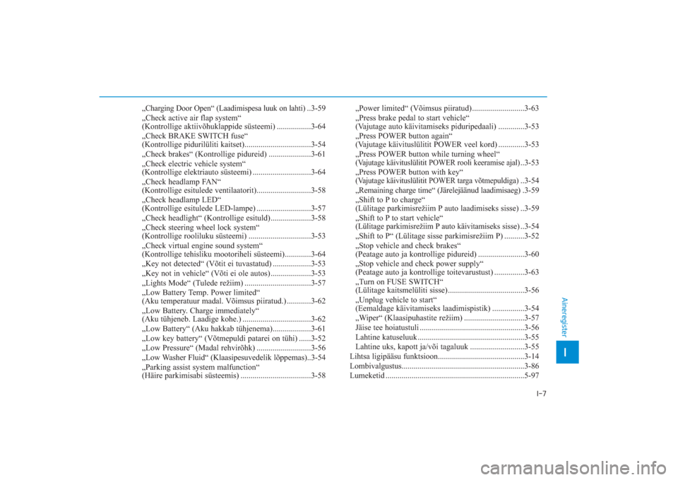 Hyundai Ioniq Electric 2017  Omaniku Käsiraamat (in Estonian) I-7
„Charging Door Open“ (Laadimispesa luuk on lahti)
..3­59
„Check active air flap system“ 
(Kontrollige aktiivõhuklappide süsteemi) .................3­64
„Check BRAKE SWITCH fuse“ 
(