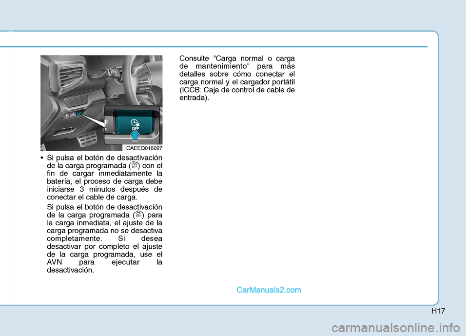 Hyundai Ioniq Electric 2017  Manual del propietario (in Spanish) H17
 Si pulsa el botón de desactivaciónde la carga programada ( ) con el fin de cargar inmediatamente labatería, el proceso de carga debe
iniciarse 3 minutos después de
conectar el cable de carga.