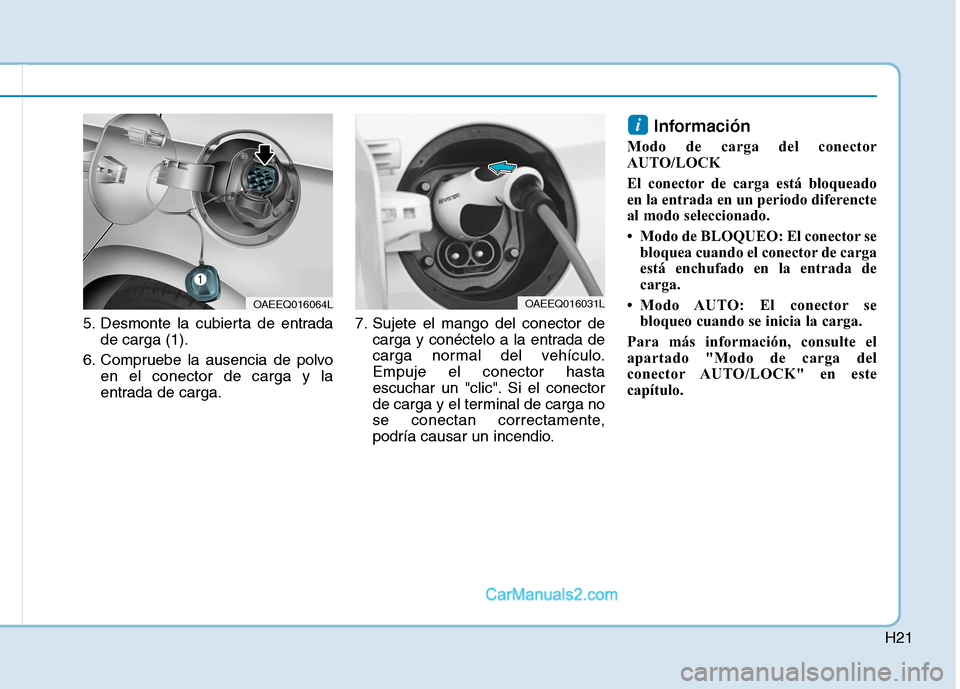 Hyundai Ioniq Electric 2017  Manual del propietario (in Spanish) H21
5. Desmonte la cubierta de entradade carga (1).
6. Compruebe la ausencia de polvo en el conector de carga y la 
entrada de carga. 7. Sujete el mango del conector de
carga y conéctelo a la entrada