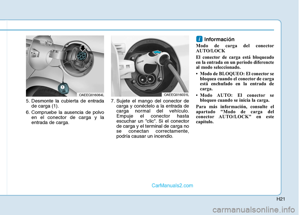 Hyundai Ioniq Electric 2017 Manual del propietario (in Spanish) H21
5. Desmonte la cubierta de entradade carga (1).
6. Compruebe la ausencia de polvo en el conector de carga y la
entrada de carga. 7. Sujete el mango del conector de
carga y conéctelo a la entrada Hyundai Ioniq Electric 2017 Manual del propietario (in Spanish) H21
5. Desmonte la cubierta de entradade carga (1).
6. Compruebe la ausencia de polvo en el conector de carga y la
entrada de carga. 7. Sujete el mango del conector de
carga y conéctelo a la entrada