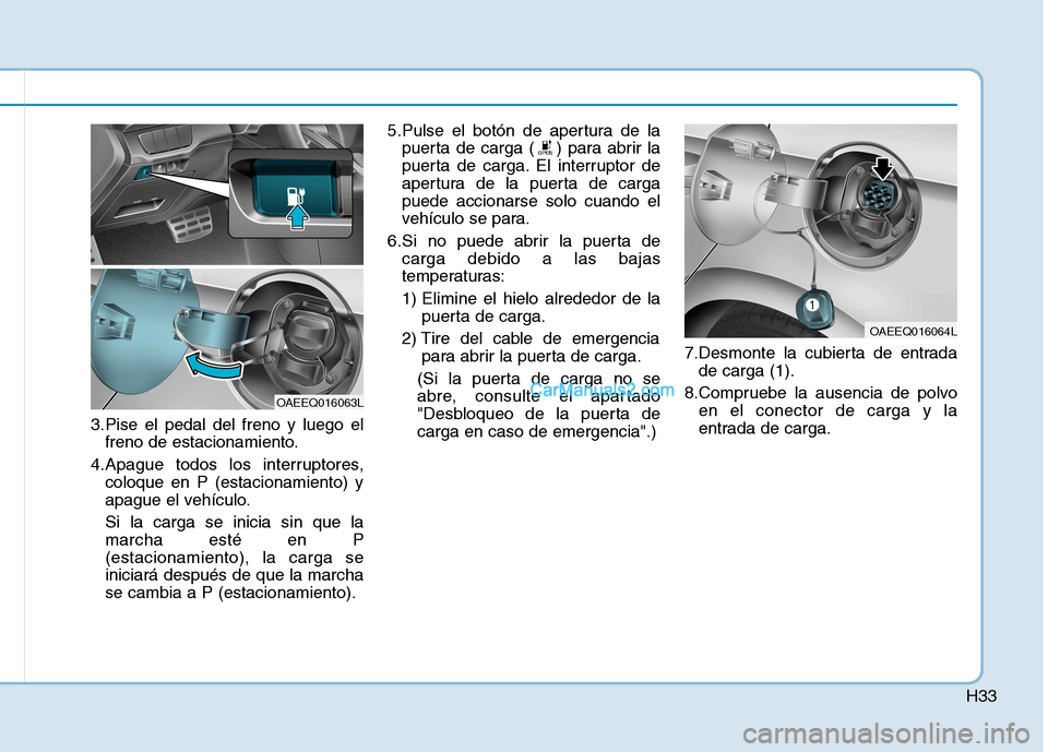 Hyundai Ioniq Electric 2017  Manual del propietario (in Spanish) H33
3.Pise el pedal del freno y luego elfreno de estacionamiento.
4.Apague todos los interruptores, coloque en P (estacionamiento) y 
apague el vehículo. Si la carga se inicia sin que la marcha esté