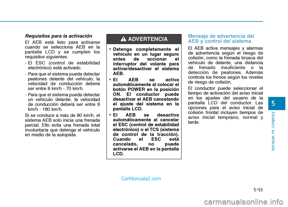 Hyundai Ioniq Electric 2017  Manual del propietario (in Spanish) 5-53
Conducir su vehículo
5
Requisitos para la activación
El AEB está listo para activarse cuando se selecciona AEB en lapantalla LCD y se cumplen losrequisitos siguientes: 
- El ESC (control de es