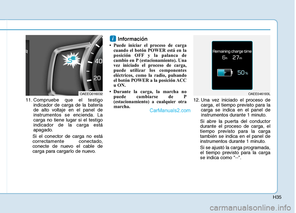 Hyundai Ioniq Electric 2017  Manual del propietario (in Spanish) H35
11. Compruebe que el testigoindicador de carga de la batería 
de alto voltaje en el panel de
instrumentos se encienda. Lacarga no tiene lugar si el testigoindicador de la carga está
apagado.
Si 