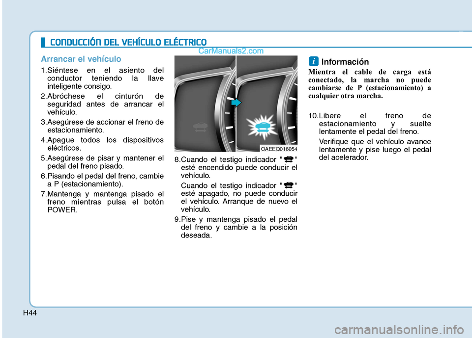 Hyundai Ioniq Electric 2017  Manual del propietario (in Spanish) H44
Arrancar el vehículo
1.Siéntese en el asiento delconductor teniendo la llave 
inteligente consigo.
2.Abróchese el cinturón de seguridad antes de arrancar el
vehículo.
3.Asegúrese de accionar
