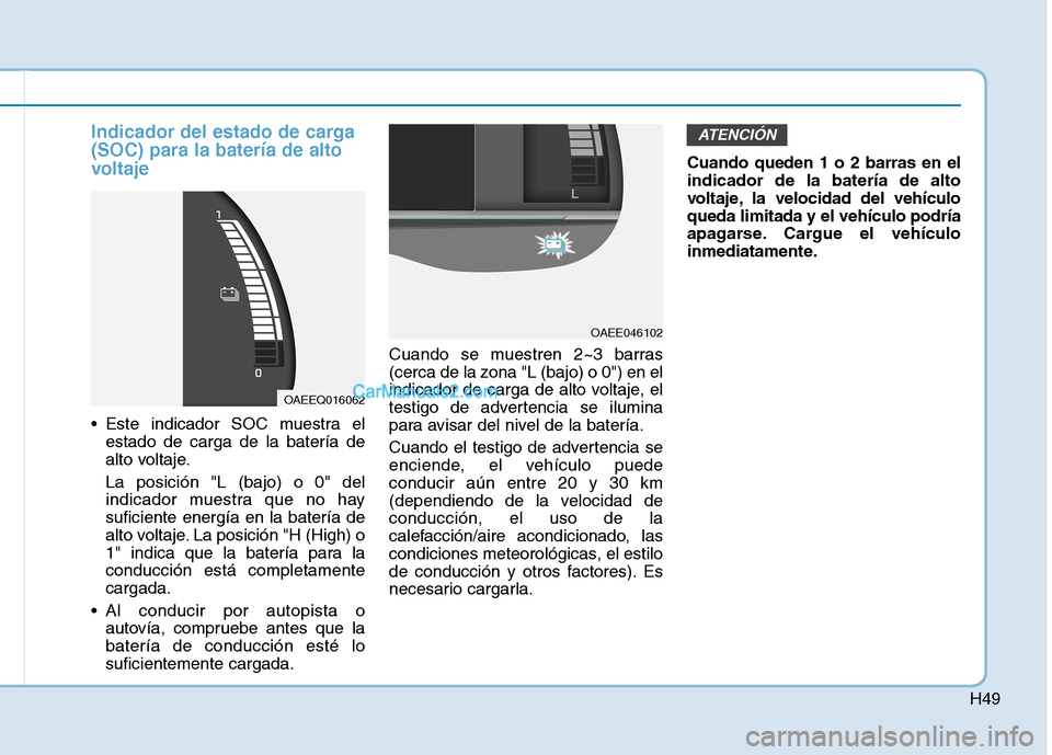 Hyundai Ioniq Electric 2017  Manual del propietario (in Spanish) H49
Indicador del estado de carga (SOC) para la batería de alto
voltaje
 Este indicador SOC muestra elestado de carga de la batería de 
alto voltaje. La posición "L (bajo) o 0" del 
indicador muest