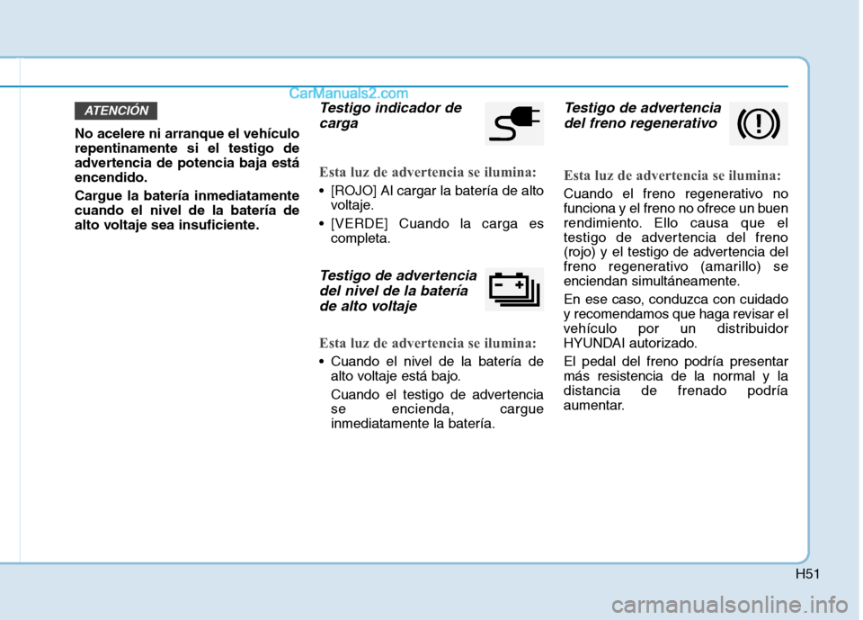 Hyundai Ioniq Electric 2017  Manual del propietario (in Spanish) H51
No acelere ni arranque el vehículo repentinamente si el testigo de
advertencia de potencia baja estáencendido. 
Cargue la batería inmediatamente cuando el nivel de la batería de
alto voltaje s