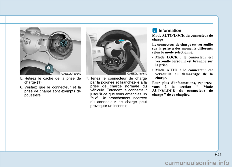 Hyundai Ioniq Electric 2017 Manuel du propriétaire (in French) H21
5. Retirez le cache de la prise decharge (1).
6. Vérifiez que le connecteur et la prise de charge sont exempts de
poussière. 7. Tenez le connecteur de charge
par la poignée et branchez-le à l Hyundai Ioniq Electric 2017 Manuel du propriétaire (in French) H21
5. Retirez le cache de la prise decharge (1).
6. Vérifiez que le connecteur et la prise de charge sont exempts de
poussière. 7. Tenez le connecteur de charge
par la poignée et branchez-le à l