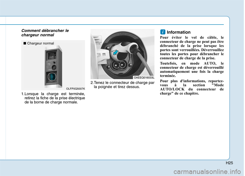 Hyundai Ioniq Electric 2017 Manuel du propriétaire (in French) H25
Comment débrancher lechargeur normal
1.Lorsque la charge est terminée, retirez la fiche de la prise électrique
de la borne de charge normale. 2.Tenez le connecteur de charge par
la poignée et Hyundai Ioniq Electric 2017 Manuel du propriétaire (in French) H25
Comment débrancher lechargeur normal
1.Lorsque la charge est terminée, retirez la fiche de la prise électrique
de la borne de charge normale. 2.Tenez le connecteur de charge par
la poignée et