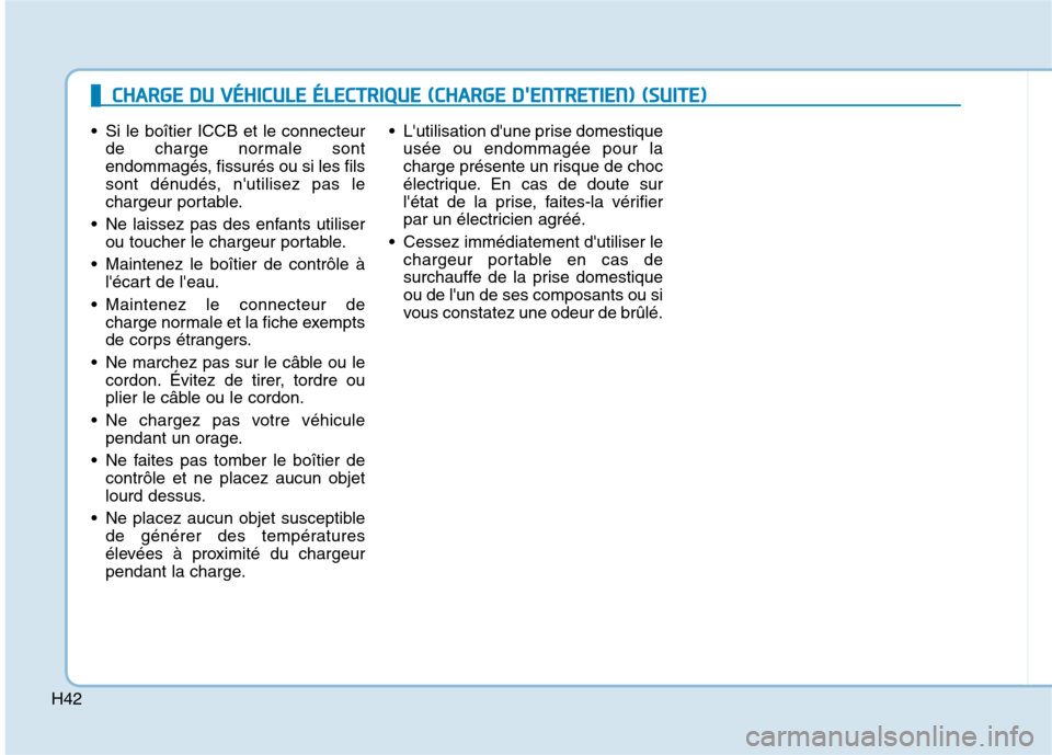 Hyundai Ioniq Electric 2017 Manuel du propriétaire (in French) H42
Si le boîtier ICCB et le connecteurde charge normale sont
endommagés, fissurés ou si les fils
sont dénudés, nutilisez pas le
chargeur portable.
Ne laissez pas des enfants utiliser ou touc Hyundai Ioniq Electric 2017 Manuel du propriétaire (in French) H42
Si le boîtier ICCB et le connecteurde charge normale sont
endommagés, fissurés ou si les fils
sont dénudés, nutilisez pas le
chargeur portable.
Ne laissez pas des enfants utiliser ou touc