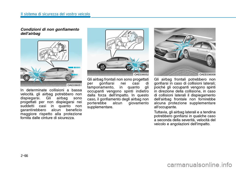 Hyundai Ioniq Electric 2017 Manuale del proprietario (in Italian) 2-66
Il sistema di sicurezza del vostro veicolo
Condizioni di non gonfiamentodellairbag
In determinate collisioni a bassa
velocità. gli airbag potrebbero non
dispiegarsi. Gli airbag sonoprogettati Hyundai Ioniq Electric 2017 Manuale del proprietario (in Italian) 2-66
Il sistema di sicurezza del vostro veicolo
Condizioni di non gonfiamentodellairbag
In determinate collisioni a bassa
velocità. gli airbag potrebbero non
dispiegarsi. Gli airbag sonoprogettati
