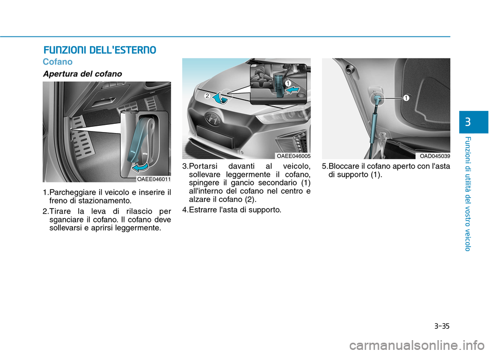 Hyundai Ioniq Electric 2017 Manuale del proprietario (in Italian) 3-35
Funzioni di utilità del vostro veicolo
3
Cofano
Apertura del cofano
1.Parcheggiare il veicolo e inserire ilfreno di stazionamento.
2.Tirare la leva di rilascio per sganciare il cofano. Il cofano Hyundai Ioniq Electric 2017 Manuale del proprietario (in Italian) 3-35
Funzioni di utilità del vostro veicolo
3
Cofano
Apertura del cofano
1.Parcheggiare il veicolo e inserire ilfreno di stazionamento.
2.Tirare la leva di rilascio per sganciare il cofano. Il cofano