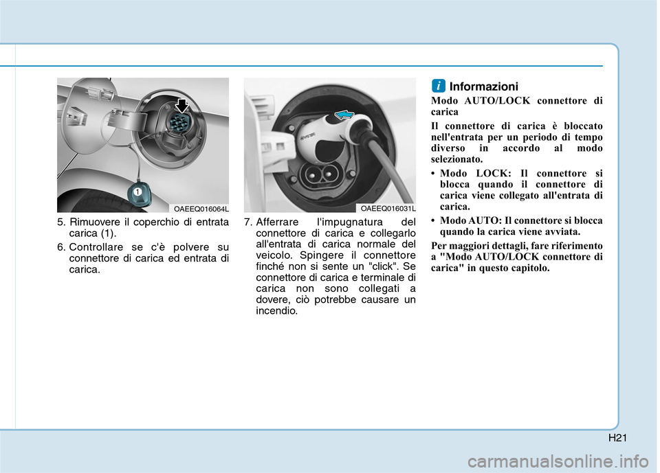 Hyundai Ioniq Electric 2017  Manuale del proprietario (in Italian) H21
5. Rimuovere il coperchio di entratacarica (1).
6. Controllare se cè polvere su connettore di carica ed entrata di 
carica. 7. Afferrare limpugnatura del
connettore di carica e collegarlo
alle