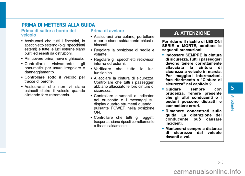 Hyundai Ioniq Electric 2017  Manuale del proprietario (in Italian) 5-3
Al volante
5
Prima di salire a bordo del veicolo
• Assicurarsi che tutti i finestrini, lospecchietto esterno (o gli specchietti 
esterni) e tutte le luci esterne siano
puliti ed esenti da ostruz