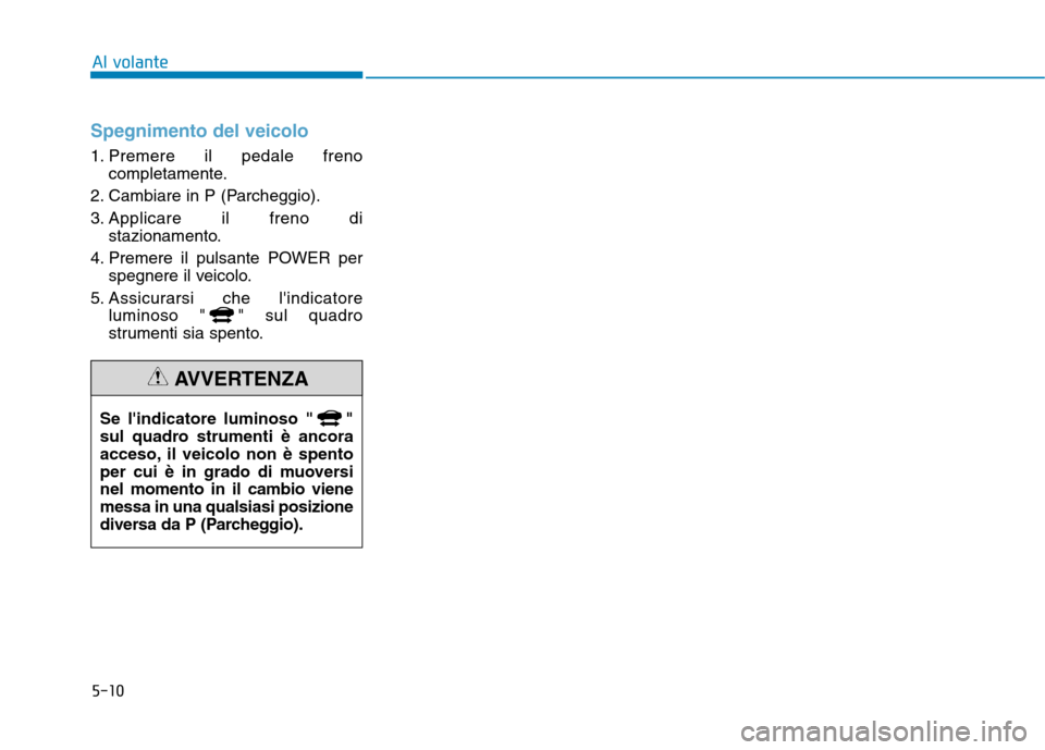 Hyundai Ioniq Electric 2017  Manuale del proprietario (in Italian) 5-10
Al volante
Spegnimento del veicolo
1. Premere il pedale frenocompletamente.
2. Cambiare in P (Parcheggio). 
3. Applicare il freno di stazionamento.
4. Premere il pulsante POWER per spegnere il ve