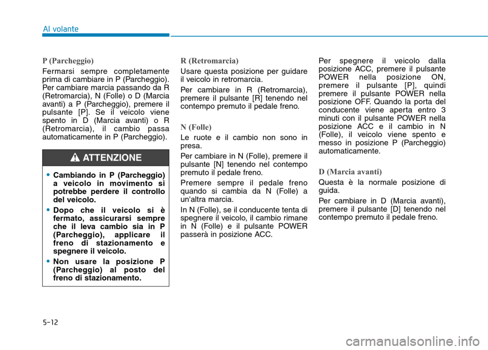 Hyundai Ioniq Electric 2017  Manuale del proprietario (in Italian) 5-12
Al volante
P (Parcheggio)
Fermarsi sempre completamente 
prima di cambiare in P (Parcheggio).
Per cambiare marcia passando da R
(Retromarcia), N (Folle) o D (Marcia
avanti) a P (Parcheggio), prem