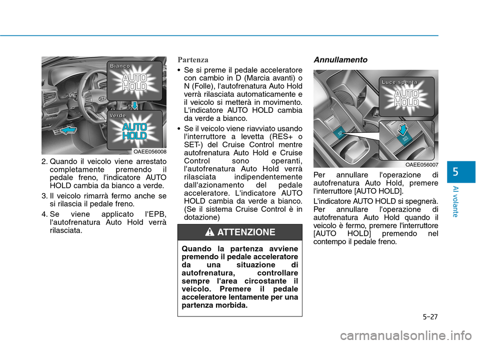 Hyundai Ioniq Electric 2017  Manuale del proprietario (in Italian) 5-27
Al volante
5
2. Quando il veicolo viene arrestatocompletamente premendo il 
pedale freno, lindicatore AUTO
HOLD cambia da bianco a verde.
3. Il veicolo rimarrà fermo anche se si rilascia il ped