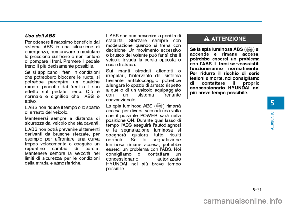 Hyundai Ioniq Electric 2017  Manuale del proprietario (in Italian) 5-31
Al volante
5
Uso dellABS
Per ottenere il massimo beneficio dal sistema ABS in una situazione di
emergenza, non provare a modularela pressione sul freno e non tentare
di pompare i freni. Premere 