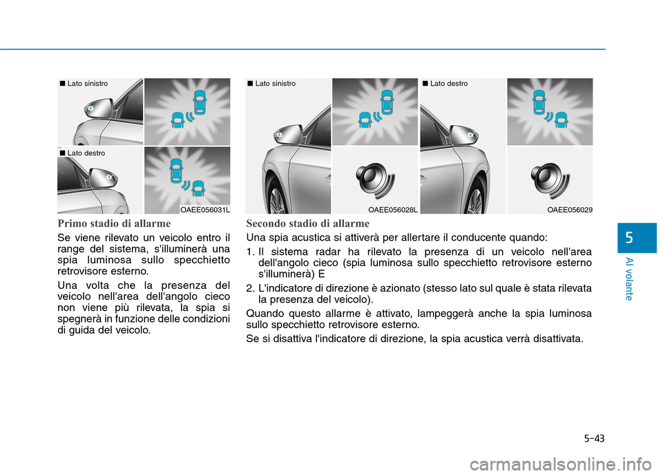 Hyundai Ioniq Electric 2017  Manuale del proprietario (in Italian) 5-43
Al volante
5
Primo stadio di allarme
Se viene rilevato un veicolo entro il 
range del sistema, silluminerà unaspia luminosa sullo specchietto
retrovisore esterno. 
Una volta che la presenza del
