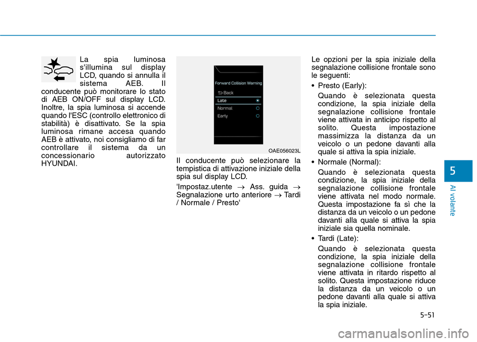 Hyundai Ioniq Electric 2017  Manuale del proprietario (in Italian) 5-51
Al volante
5
La spia luminosa 
sillumina sul display
LCD, quando si annulla il
sistema AEB. Il
conducente può monitorare lo stato
di AEB ON/OFF sul display LCD.
Inoltre, la spia luminosa si acc