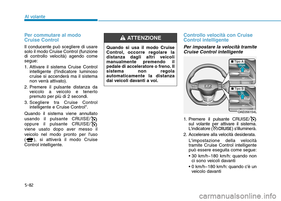 Hyundai Ioniq Electric 2017  Manuale del proprietario (in Italian) 5-82
Al volante
Per commutare al modo 
Cruise Control
Il conducente può scegliere di usare 
solo il modo Cruise Control (funzione
di controllo velocità) agendo comesegue: 
1. Attivare il sistema Cru