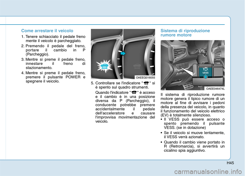Hyundai Ioniq Electric 2017 Manuale del proprietario (in Italian) H45
Come arrestare il veicolo
1. Tenere schiacciato il pedale frenomente il veicolo è parcheggiato.
2. Premendo il pedale del freno, portare il cambio in P
(Parcheggio).
3. Mentre si preme il pedale Hyundai Ioniq Electric 2017 Manuale del proprietario (in Italian) H45
Come arrestare il veicolo
1. Tenere schiacciato il pedale frenomente il veicolo è parcheggiato.
2. Premendo il pedale del freno, portare il cambio in P
(Parcheggio).
3. Mentre si preme il pedale