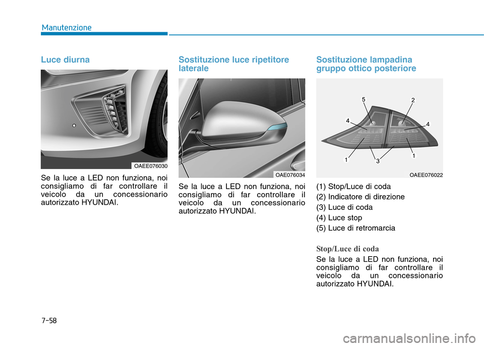 Hyundai Ioniq Electric 2017  Manuale del proprietario (in Italian) 7-58
Manutenzione
Luce diurna
Se la luce a LED non funziona, noi 
consigliamo di far controllare il
veicolo da un concessionario
autorizzato HYUNDAI.
Sostituzione luce ripetitore laterale
Se la luce a