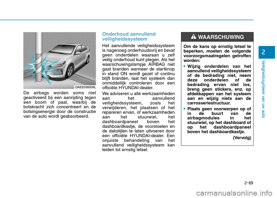 Hyundai Ioniq Electric 2017 Handleiding (in Dutch) 2-69
Veiligheidssysteem van uw auto
2
De airbags worden soms niet
geactiveerd bij een aanrijding tegen
een boom of paal, waarbij de
botskracht zich concentreert en de
botsingsenergie door de construc Hyundai Ioniq Electric 2017 Handleiding (in Dutch) 2-69
Veiligheidssysteem van uw auto
2
De airbags worden soms niet
geactiveerd bij een aanrijding tegen
een boom of paal, waarbij de
botskracht zich concentreert en de
botsingsenergie door de construc