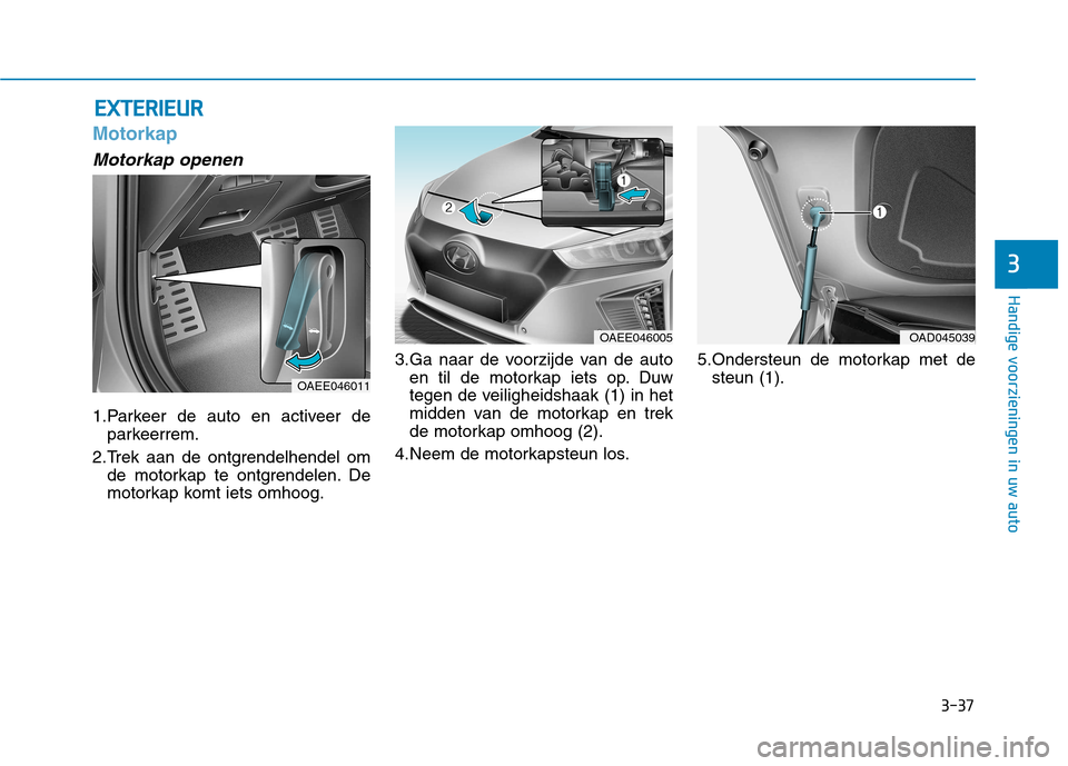 Hyundai Ioniq Electric 2017 Handleiding (in Dutch) 3-37
Handige voorzieningen in uw auto
3
Motorkap
Motorkap openen
1.Parkeer de auto en activeer deparkeerrem.
2.Trek aan de ontgrendelhendel om de motorkap te ontgrendelen. De
motorkap komt iets omhoo Hyundai Ioniq Electric 2017 Handleiding (in Dutch) 3-37
Handige voorzieningen in uw auto
3
Motorkap
Motorkap openen
1.Parkeer de auto en activeer deparkeerrem.
2.Trek aan de ontgrendelhendel om de motorkap te ontgrendelen. De
motorkap komt iets omhoo