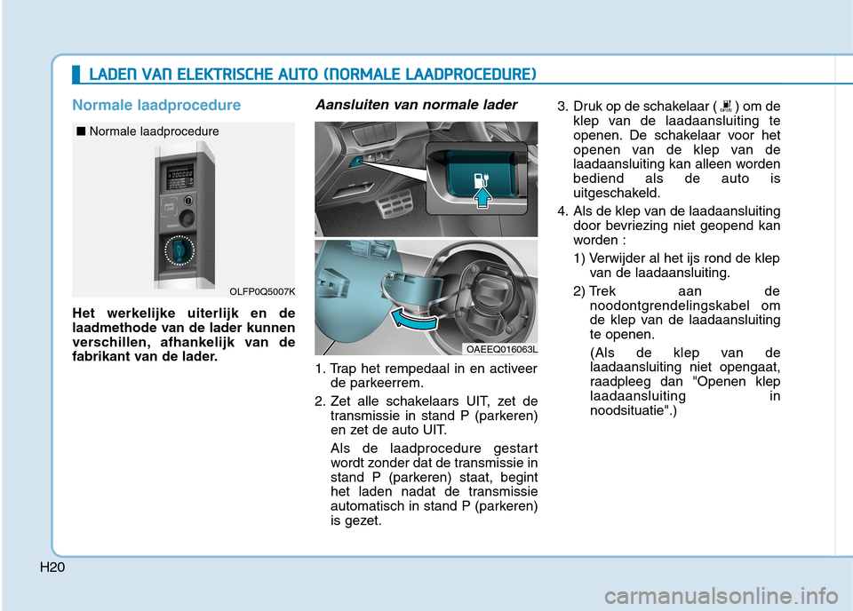 Hyundai Ioniq Electric 2017 Handleiding (in Dutch) H20
Normale laadprocedure
Het werkelijke uiterlijk en de
laadmethode van de lader kunnen
verschillen, afhankelijk van de
fabrikant van de lader.
Aansluiten van normale lader
1. Trap het rempedaal in Hyundai Ioniq Electric 2017 Handleiding (in Dutch) H20
Normale laadprocedure
Het werkelijke uiterlijk en de
laadmethode van de lader kunnen
verschillen, afhankelijk van de
fabrikant van de lader.
Aansluiten van normale lader
1. Trap het rempedaal in