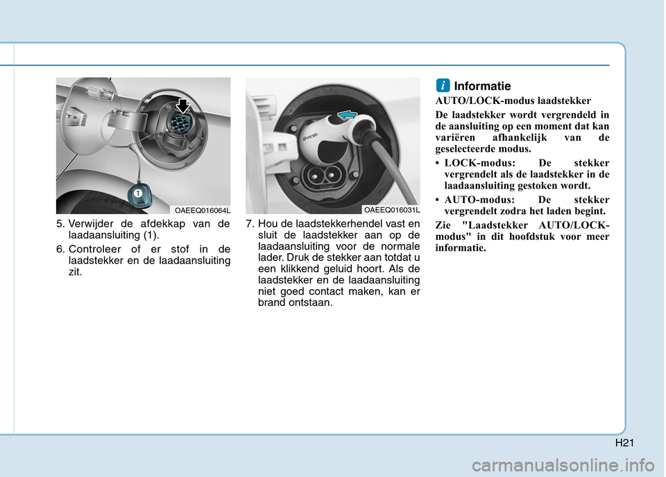 Hyundai Ioniq Electric 2017 Handleiding (in Dutch) H21
5. Verwijder de afdekkap van delaadaansluiting (1).
6. Controleer of er stof in de laadstekker en de laadaansluiting zit. 7. Hou de laadstekkerhendel vast en
sluit de laadstekker aan op de
laadaan Hyundai Ioniq Electric 2017 Handleiding (in Dutch) H21
5. Verwijder de afdekkap van delaadaansluiting (1).
6. Controleer of er stof in de laadstekker en de laadaansluiting zit. 7. Hou de laadstekkerhendel vast en
sluit de laadstekker aan op de
laadaan