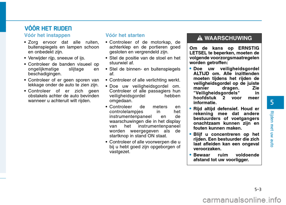 Hyundai Ioniq Electric 2017  Handleiding (in Dutch) 5-3
Rijden met uw auto
5
Vóór het instappen 
• Zorg ervoor dat alle ruiten,buitenspiegels en lampen schoon en onbedekt zijn.
 Verwijder rijp, sneeuw of ijs. 
 Controleer de banden visueel op ongel