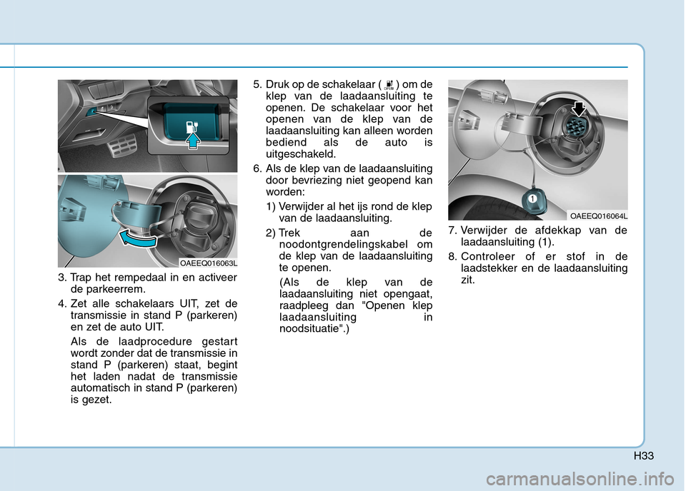 Hyundai Ioniq Electric 2017  Handleiding (in Dutch) H33
3. Trap het rempedaal in en activeerde parkeerrem.
4. Zet alle schakelaars UIT, zet de transmissie in stand P (parkeren) 
en zet de auto UIT. 
Als de laadprocedure gestart 
wordt zonder dat de tra