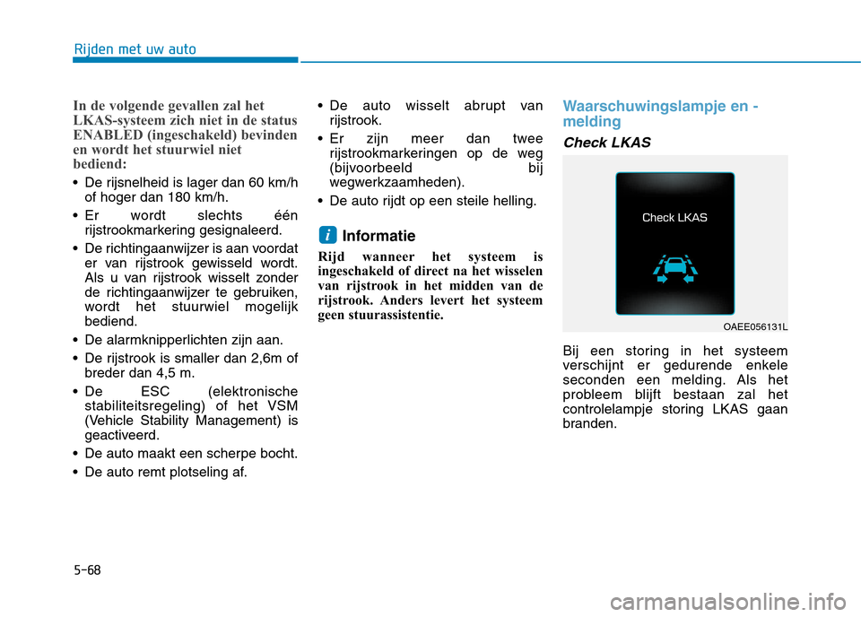 Hyundai Ioniq Electric 2017  Handleiding (in Dutch) 5-68
Rijden met uw auto
In de volgende gevallen zal het 
LKAS-systeem zich niet in de status
ENABLED (ingeschakeld) bevinden
en wordt het stuurwiel niet
bediend:
 De rijsnelheid is lager dan 60 km/hof