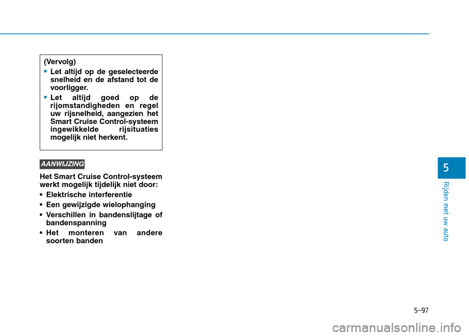 Hyundai Ioniq Electric 2017  Handleiding (in Dutch) 5-97
Rijden met uw auto
5
Het Smart Cruise Control-systeem 
werkt mogelijk tijdelijk niet door: 
 Elektrische interferentie
 Een gewijzigde wielophanging
 Verschillen in bandenslijtage ofbandenspannin