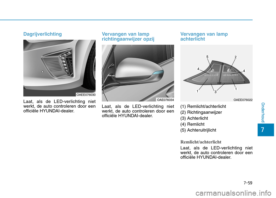Hyundai Ioniq Electric 2017  Handleiding (in Dutch) 7-59
7
Onderhoud
Dagrijverlichting
Laat, als de LED-verlichting niet 
werkt, de auto controleren door een
officiële HYUNDAI-dealer.
Vervangen van lamp 
richtingaanwijzer opzij
Laat, als de LED-verlic