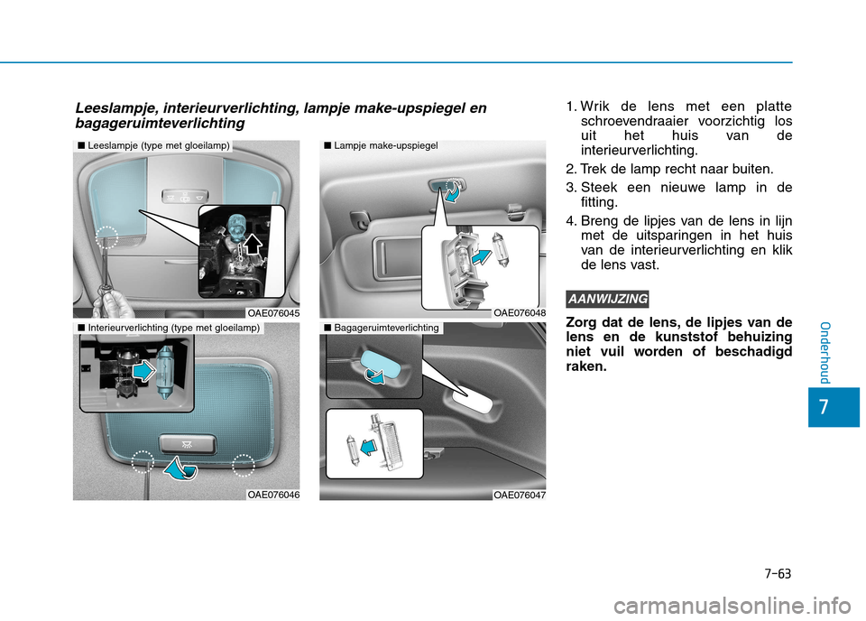 Hyundai Ioniq Electric 2017  Handleiding (in Dutch) 7-63
7
Onderhoud
1. Wrik de lens met een platteschroevendraaier voorzichtig los 
uit het huis van de
interieurverlichting.
2. Trek de lamp recht naar buiten. 
3. Steek een nieuwe lamp in de fitting.
4