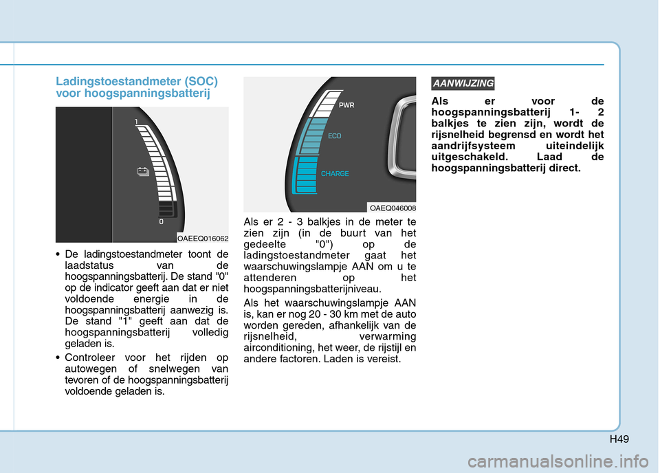 Hyundai Ioniq Electric 2017 Handleiding (in Dutch) H49
Ladingstoestandmeter (SOC)
voor hoogspanningsbatterij
De ladingstoestandmeter toont delaadstatus van de
hoogspanningsbatterij. De stand "0"op de indicator geeft aan dat er niet
voldoende energi Hyundai Ioniq Electric 2017 Handleiding (in Dutch) H49
Ladingstoestandmeter (SOC)
voor hoogspanningsbatterij
De ladingstoestandmeter toont delaadstatus van de
hoogspanningsbatterij. De stand "0"op de indicator geeft aan dat er niet
voldoende energi