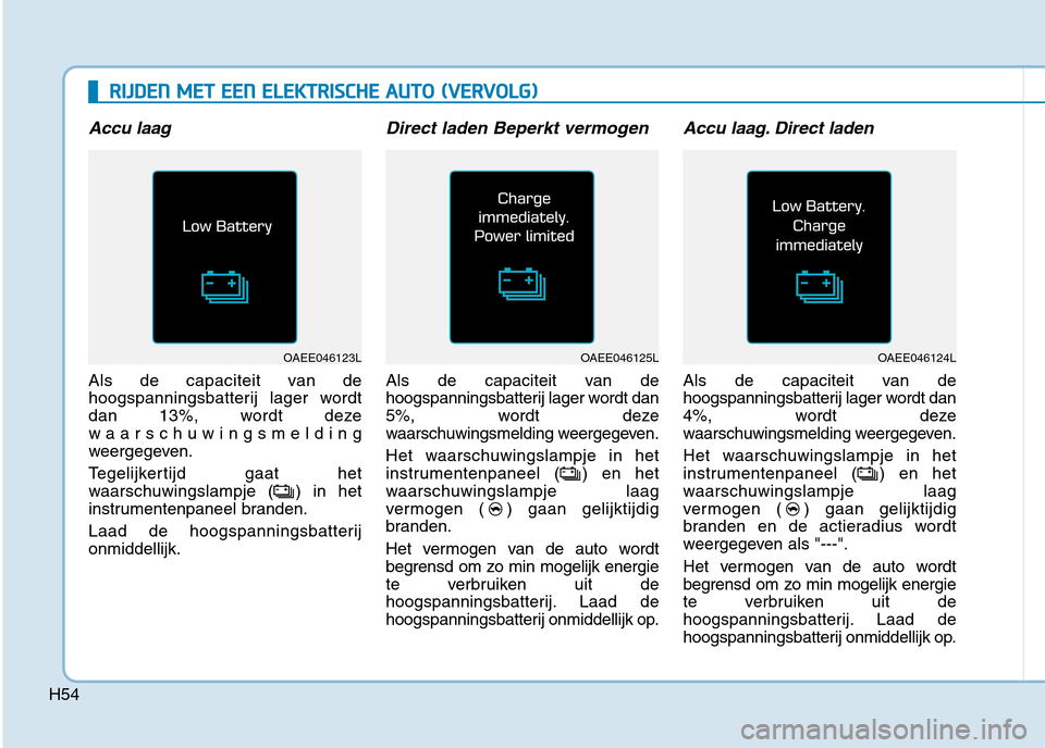 Hyundai Ioniq Electric 2017  Handleiding (in Dutch) H54
RRIIJJ DD EENN   MM EETT   EE EENN   EE LLEE KK TTRR IISS CC HH EE  AA UU TTOO   (( VV EERR VV OO LLGG ))
Accu laag
Als de capaciteit van de 
hoogspanningsbatterij lager wordt
dan 13%, wordt deze
