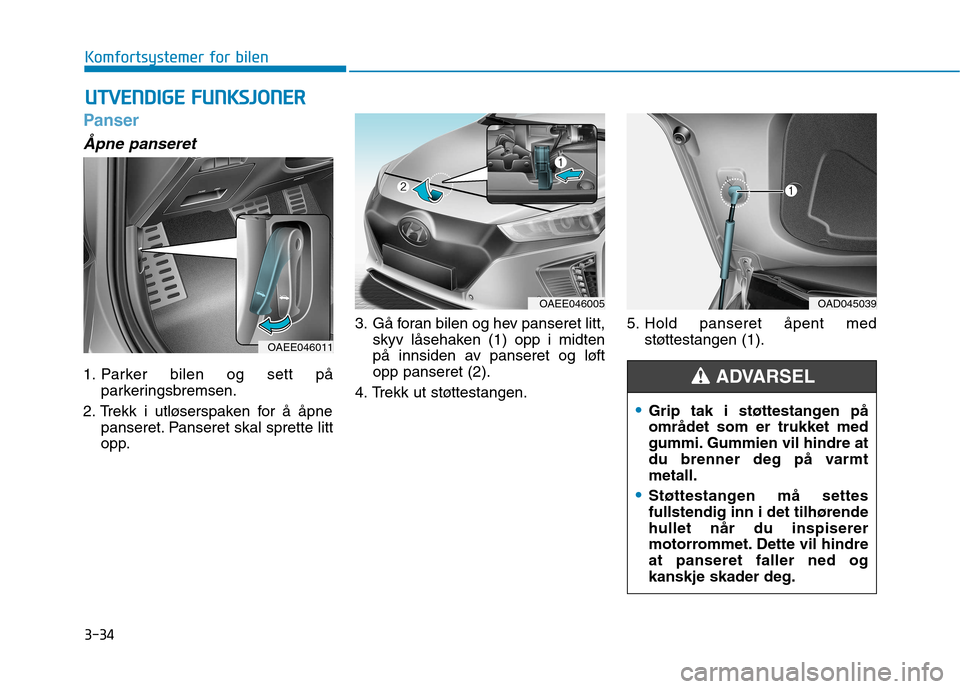 Hyundai Ioniq Electric 2017 Brukerhåndbok (in Norwegian) 3-34
Komfortsystemer for bilen
Panser
Åpne panseret
1. Parker bilen og sett påparkeringsbremsen.
2. Trekk i utløserspaken for å åpne panseret. Panseret skal sprette litt
opp. 3. Gå foran bilen Hyundai Ioniq Electric 2017 Brukerhåndbok (in Norwegian) 3-34
Komfortsystemer for bilen
Panser
Åpne panseret
1. Parker bilen og sett påparkeringsbremsen.
2. Trekk i utløserspaken for å åpne panseret. Panseret skal sprette litt
opp. 3. Gå foran bilen