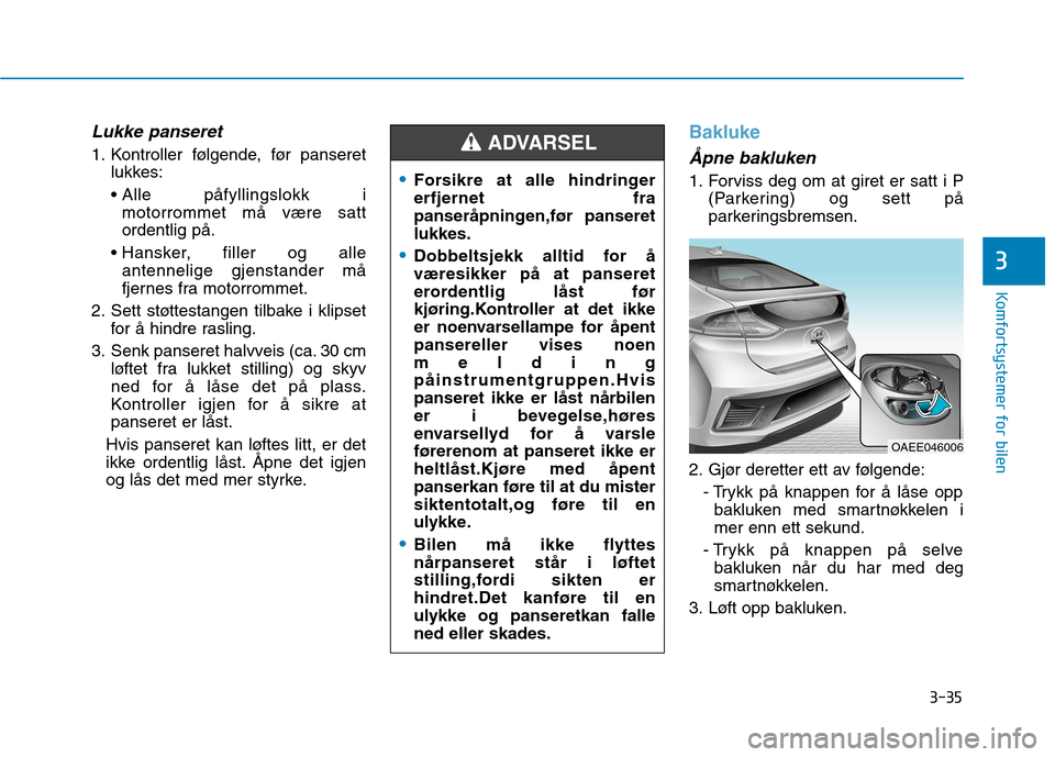 Hyundai Ioniq Electric 2017 Brukerhåndbok (in Norwegian) 3-35
Komfortsystemer for bilen
3
Lukke panseret
1. Kontroller følgende, før panseretlukkes:
Alle påfyllingslokk i motorrommet må være sattordentlig på.
antennelige gjenstander må
fjernes fra Hyundai Ioniq Electric 2017 Brukerhåndbok (in Norwegian) 3-35
Komfortsystemer for bilen
3
Lukke panseret
1. Kontroller følgende, før panseretlukkes:
Alle påfyllingslokk i motorrommet må være sattordentlig på.
antennelige gjenstander må
fjernes fra