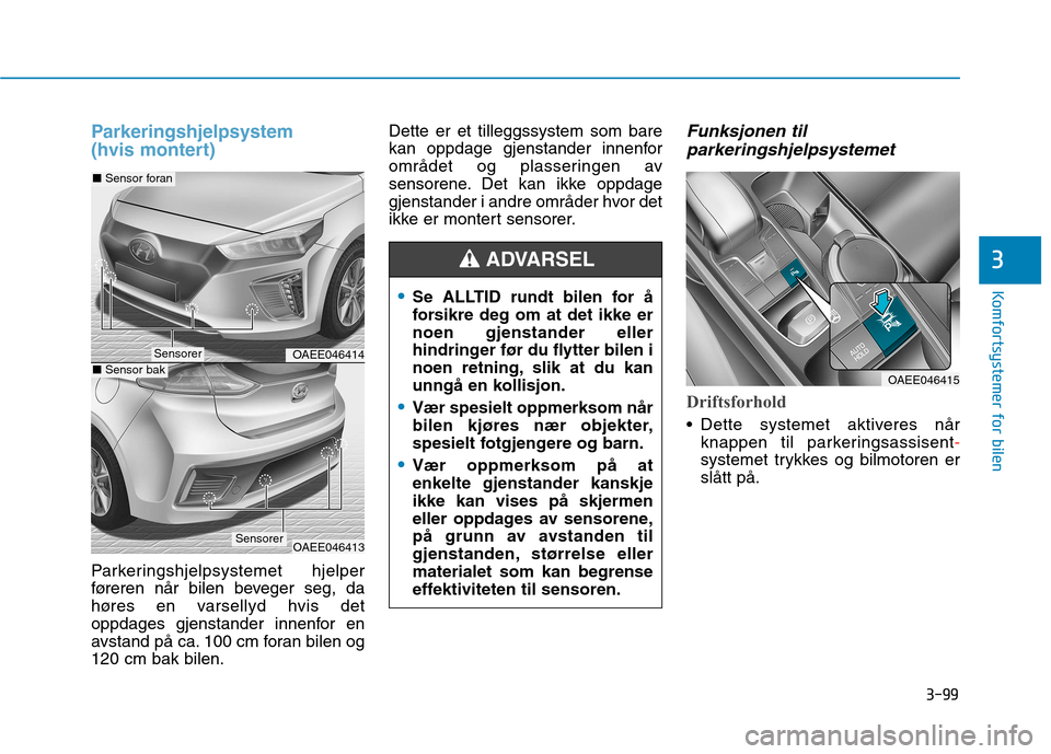 Hyundai Ioniq Electric 2017 Brukerhåndbok (in Norwegian) 3-99
Komfortsystemer for bilen
3
Parkeringshjelpsystem
(hvis montert)
Parkeringshjelpsystemet hjelper
føreren når bilen beveger seg, da
høres en varsellyd hvis det
oppdages gjenstander innenfor Hyundai Ioniq Electric 2017 Brukerhåndbok (in Norwegian) 3-99
Komfortsystemer for bilen
3
Parkeringshjelpsystem
(hvis montert)
Parkeringshjelpsystemet hjelper
føreren når bilen beveger seg, da
høres en varsellyd hvis det
oppdages gjenstander innenfor